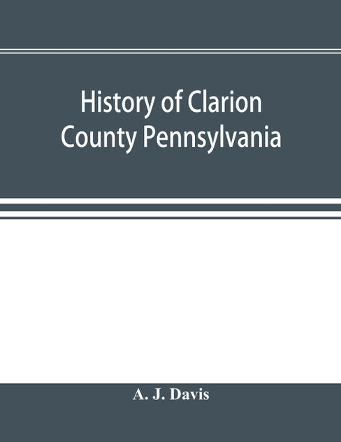 History of Clarion County Pennsylvania; with illustrations and biographical sketches of some of its prominent men and pioneers History of Clarion County Pennsylvania; with illustrations and biographical sketches of some of its prominent men and pioneers