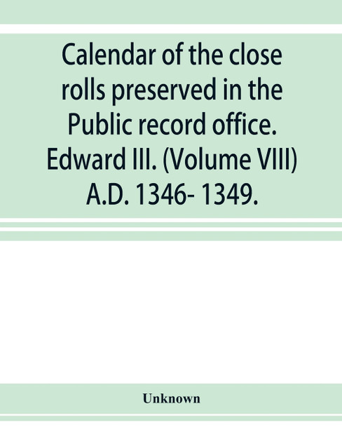 Calendar of the close rolls preserved in the Public record office. Edward III. (Volume VIII) A.D. 1346- 1349.