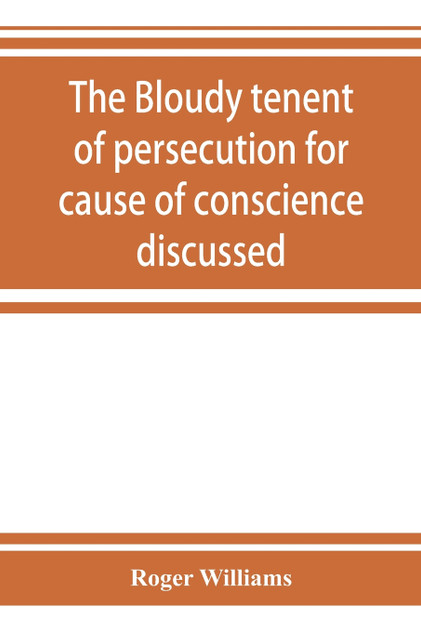 The bloudy tenent of persecution for cause of conscience discussed The bloudy tenent of persecution for cause of conscience discussed