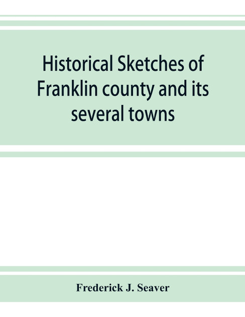 Historical sketches of Franklin county and its several towns, with many short biographies Historical sketches of Franklin county and its several towns, with many short biographies