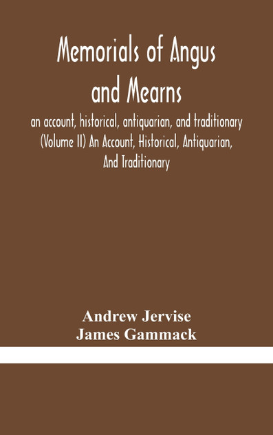 Memorials of Angus and Mearns, an account, historical, antiquarian, and traditionary (Volume II) An Account, Historical, Antiquarian, And Traditionary Memorials of Angus and Mearns, an account, historical, antiquarian, and traditionary (Volume II) An Account, Historical, Antiquarian, And Traditionary