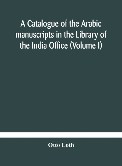 A catalogue of the Arabic manuscripts in the Library of the India Office (Volume I) A catalogue of the Arabic manuscripts in the Library of the India Office (Volume I)