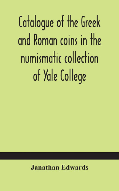 Catalogue of the Greek and Roman coins in the numismatic collection of Yale College Catalogue of the Greek and Roman coins in the numismatic collection of Yale College