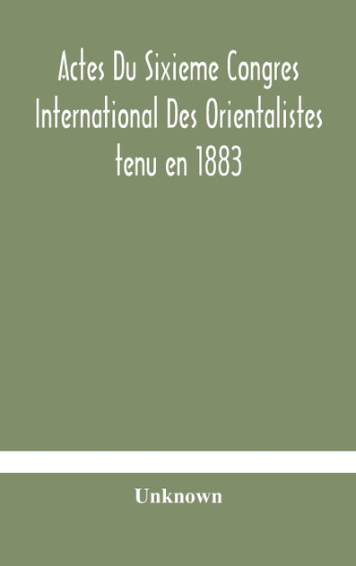 Actes Du Sixieme Congres International Des Orientalistes tenu en 1883 a Leide Premiere Partie Compte-Rendu Des Seances Actes Du Sixieme Congres International Des Orientalistes tenu en 1883 a Leide Premiere Partie Compte-Rendu Des Seances