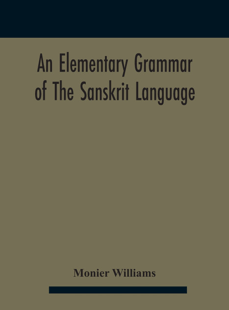An elementary grammar of the Sanskrit language, partly in the roman character Arranged According To a New Theory, In Reference Especially To the Classical Languages With Short Extract in Easy Prose To Which Is Added a Selection From The Institutes o