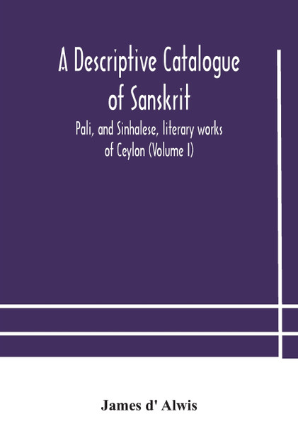 A descriptive catalogue of Sanskrit, Pali, and Sinhalese, literary works of Ceylon (Volume I) A descriptive catalogue of Sanskrit, Pali, and Sinhalese, literary works of Ceylon (Volume I)