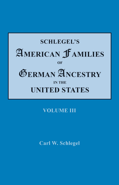 Schlegel's American Families of German Ancestry in the United States. In Four Volumes, Volume III Schlegel's American Families of German Ancestry in the United States. In Four Volumes, Volume III