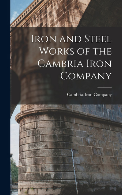 Iron and Steel Works of the Cambria Iron Company Iron and Steel Works of the Cambria Iron Company