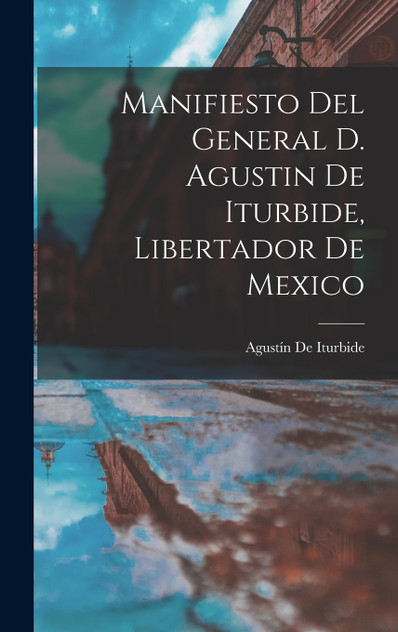 Manifiesto Del General D. Agustin De Iturbide, Libertador De Mexico Manifiesto Del General D. Agustin De Iturbide, Libertador De Mexico