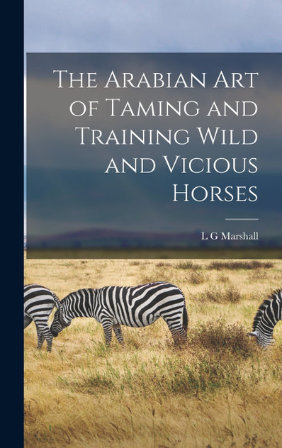 The Arabian art of Taming and Training Wild and Vicious Horses The Arabian art of Taming and Training Wild and Vicious Horses
