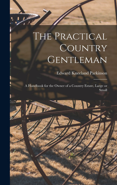 The Practical Country Gentleman; a Handbook for the Owner of a Country Estate, Large or Small