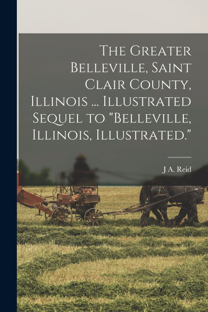 The Greater Belleville, Saint Clair County, Illinois ... Illustrated Sequel to "Belleville, Illinois, Illustrated." The Greater Belleville, Saint Clair County, Illinois ... Illustrated Sequel to "Belleville, Illinois, Illustrated."