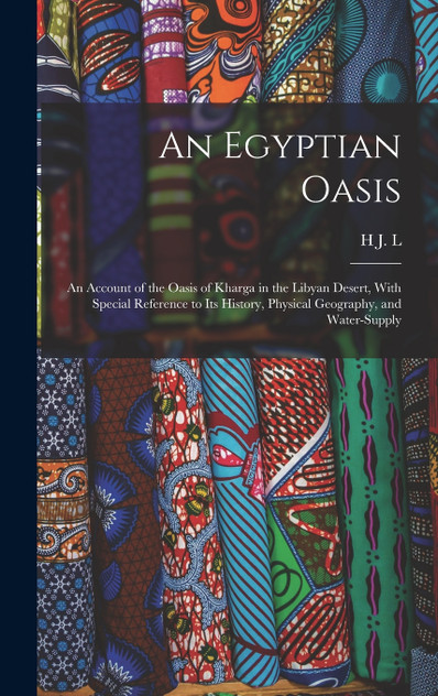 An Egyptian Oasis; an Account of the Oasis of Kharga in the Libyan Desert, With Special Reference to its History, Physical Geography, and Water-supply An Egyptian Oasis; an Account of the Oasis of Kharga in the Libyan Desert, With Special Reference to its History, Physical Geography, and Water-supply