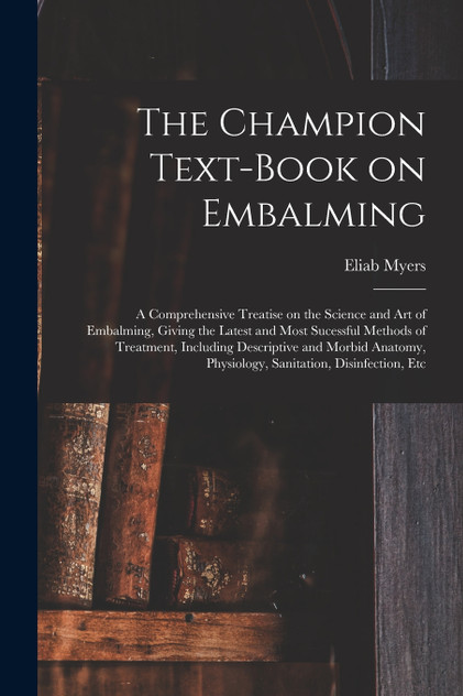 The Champion Text-book on Embalming; a Comprehensive Treatise on the Science and Art of Embalming, Giving the Latest and Most Sucessful Methods of Treatment, Including Descriptive and Morbid Anatomy, Physiology, Sanitation, Disinfection, Etc The Champion Text-book on Embalming; a Comprehensive Treatise on the Science and Art of Embalming, Giving the Latest and Most Sucessful Methods of Treatment, Including Descriptive and Morbid Anatomy, Physiology, Sanitation, Disinfection, Etc