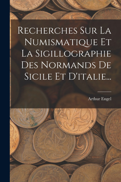 Recherches Sur La Numismatique Et La Sigillographie Des Normands De Sicile Et D'italie... Recherches Sur La Numismatique Et La Sigillographie Des Normands De Sicile Et D'italie...