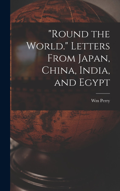 "Round the World." Letters From Japan, China, India, and Egypt "Round the World." Letters From Japan, China, India, and Egypt