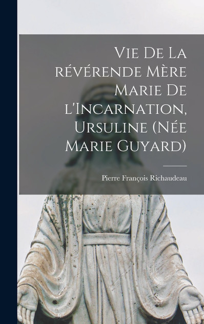 Vie de la révérende mère Marie de l'Incarnation, ursuline (née Marie Guyard) Vie de la révérende mère Marie de l'Incarnation, ursuline (née Marie Guyard)