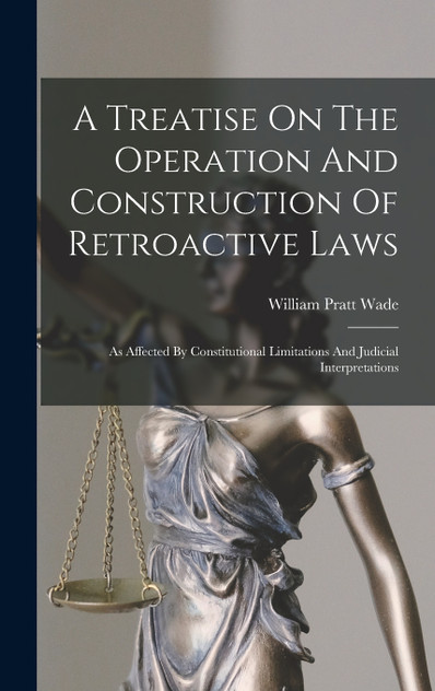 A Treatise On The Operation And Construction Of Retroactive Laws A Treatise On The Operation And Construction Of Retroactive Laws