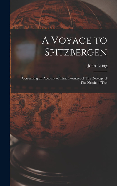 A Voyage to Spitzbergen; Containing an Account of That Country, of The Zoology of The North; of The A Voyage to Spitzbergen; Containing an Account of That Country, of The Zoology of The North; of The