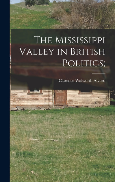The Mississippi Valley in British Politics; The Mississippi Valley in British Politics;