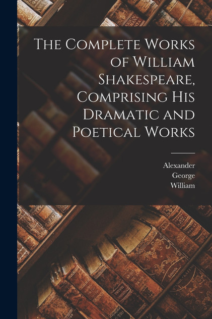 The Complete Works of William Shakespeare, Comprising His Dramatic and Poetical Works The Complete Works of William Shakespeare, Comprising His Dramatic and Poetical Works