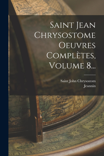Saint Jean Chrysostome Oeuvres Complètes, Volume 8...
