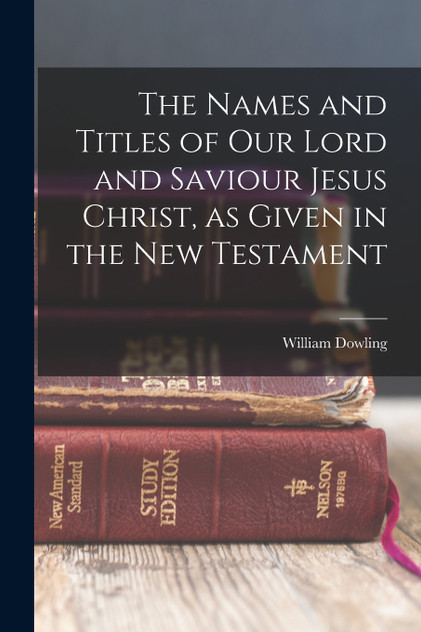 The Names and Titles of our Lord and Saviour Jesus Christ, as Given in the New Testament The Names and Titles of our Lord and Saviour Jesus Christ, as Given in the New Testament