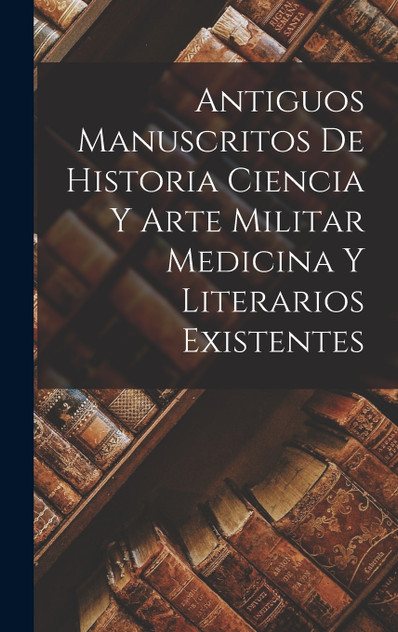 Antiguos Manuscritos de Historia Ciencia y Arte Militar Medicina Y Literarios Existentes Antiguos Manuscritos de Historia Ciencia y Arte Militar Medicina Y Literarios Existentes
