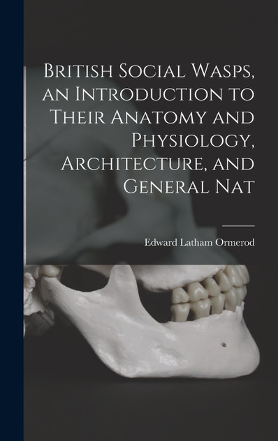 British Social Wasps, an Introduction to Their Anatomy and Physiology, Architecture, and General Nat