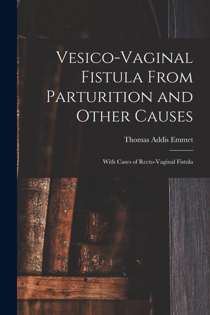 Vesico-Vaginal Fistula From Parturition and Other Causes; With Cases of Recto-Vaginal Fistula Vesico-Vaginal Fistula From Parturition and Other Causes; With Cases of Recto-Vaginal Fistula
