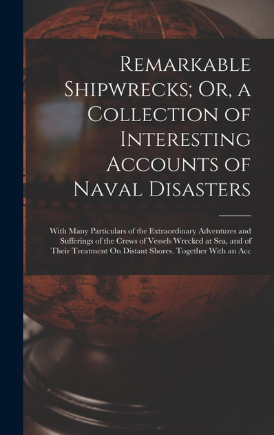 Remarkable Shipwrecks; Or, a Collection of Interesting Accounts of Naval Disasters Remarkable Shipwrecks; Or, a Collection of Interesting Accounts of Naval Disasters