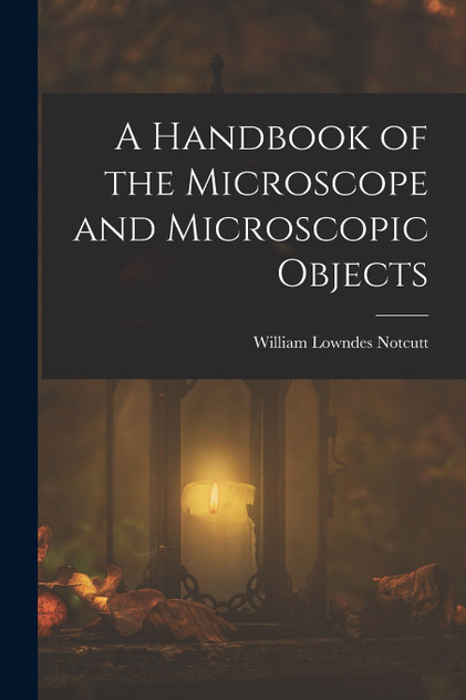 A Handbook of the Microscope and Microscopic Objects A Handbook of the Microscope and Microscopic Objects