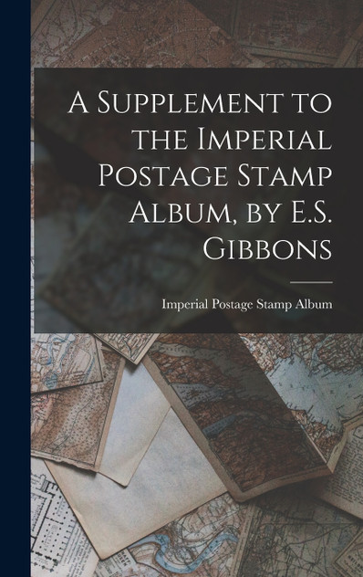 A Supplement to the Imperial Postage Stamp Album, by E.S. Gibbons A Supplement to the Imperial Postage Stamp Album, by E.S. Gibbons