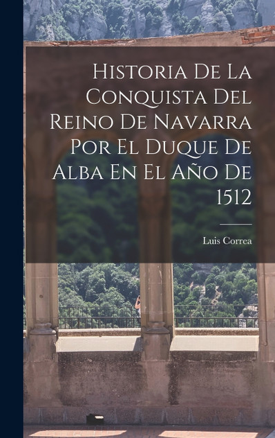 Historia De La Conquista Del Reino De Navarra Por El Duque De Alba En El Año De 1512 Historia De La Conquista Del Reino De Navarra Por El Duque De Alba En El Año De 1512