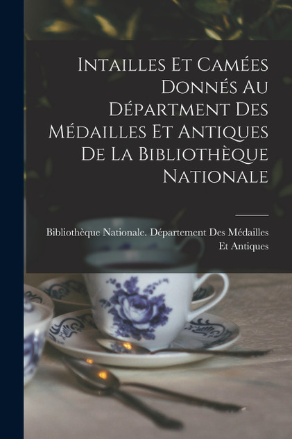 Intailles Et Camées Donnés Au Départment Des Médailles Et Antiques De La Bibliothèque Nationale Intailles Et Camées Donnés Au Départment Des Médailles Et Antiques De La Bibliothèque Nationale