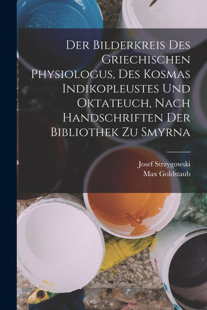 Der Bilderkreis Des Griechischen Physiologus, Des Kosmas Indikopleustes Und Oktateuch, Nach Handschriften Der Bibliothek Zu Smyrna Der Bilderkreis Des Griechischen Physiologus, Des Kosmas Indikopleustes Und Oktateuch, Nach Handschriften Der Bibliothek Zu Smyrna
