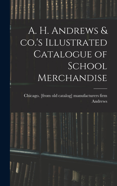 A. H. Andrews & co.'s Illustrated Catalogue of School Merchandise A. H. Andrews & co.'s Illustrated Catalogue of School Merchandise