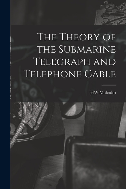 The Theory of the Submarine Telegraph and Telephone Cable The Theory of the Submarine Telegraph and Telephone Cable