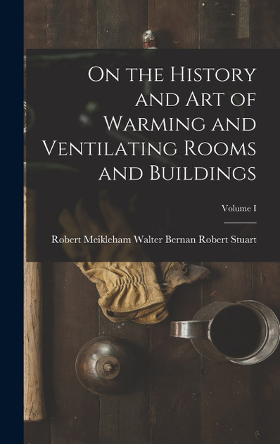 On the History and Art of Warming and Ventilating Rooms and Buildings; Volume I On the History and Art of Warming and Ventilating Rooms and Buildings; Volume I