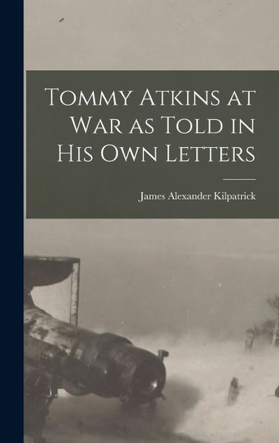 Tommy Atkins at War as Told in his Own Letters Tommy Atkins at War as Told in his Own Letters