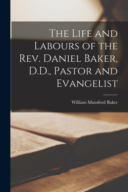 The Life and Labours of the Rev. Daniel Baker, D.D., Pastor and Evangelist The Life and Labours of the Rev. Daniel Baker, D.D., Pastor and Evangelist