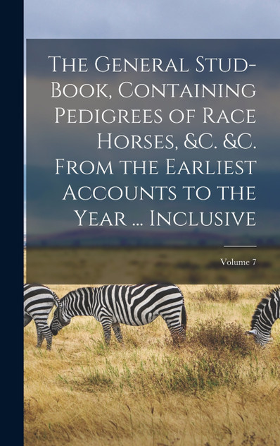 The General Stud-Book, Containing Pedigrees of Race Horses, &C. &C. From the Earliest Accounts to the Year ... Inclusive; Volume 7 The General Stud-Book, Containing Pedigrees of Race Horses, &C. &C. From the Earliest Accounts to the Year ... Inclusive; Volume 7