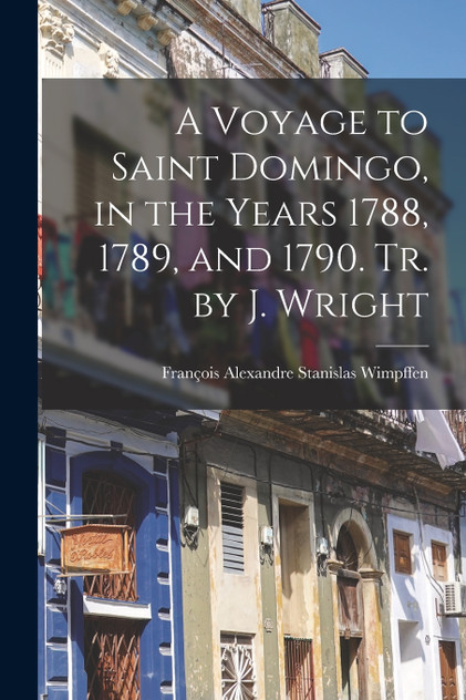 A Voyage to Saint Domingo, in the Years 1788, 1789, and 1790. Tr. by J. Wright A Voyage to Saint Domingo, in the Years 1788, 1789, and 1790. Tr. by J. Wright