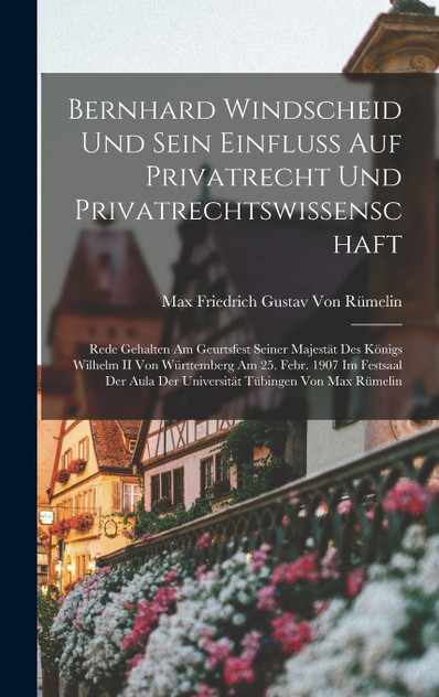 Bernhard Windscheid Und Sein Einfluss Auf Privatrecht Und Privatrechtswissenschaft
