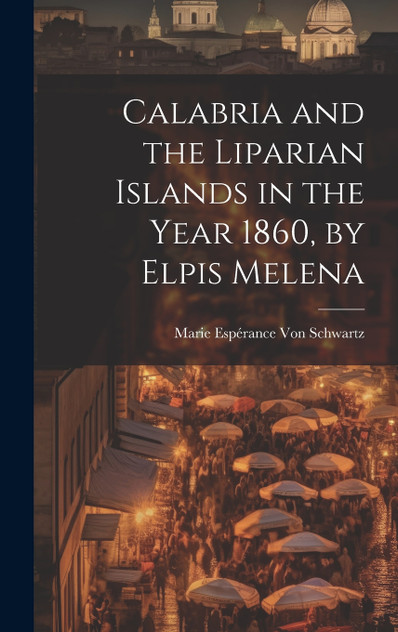 Calabria and the Liparian Islands in the Year 1860, by Elpis Melena Calabria and the Liparian Islands in the Year 1860, by Elpis Melena