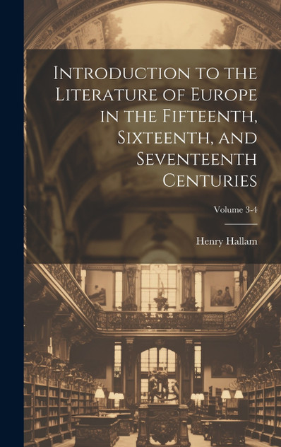 Introduction to the Literature of Europe in the Fifteenth, Sixteenth, and Seventeenth Centuries; Volume 3-4 Introduction to the Literature of Europe in the Fifteenth, Sixteenth, and Seventeenth Centuries; Volume 3-4
