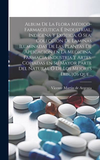 Album de la flora médico-farmacéutica é industrial, indígena y exótica, ó sea, Coleccion de laminas iluminadas de las plantas de aplicacion en la medicina, farmacia industria y artes, copiadas en su mayor parte del natural ó de los mejores dibujos q