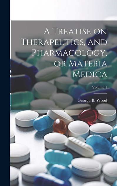 A Treatise on Therapeutics, and Pharmacology, or Materia Medica; Volume 1 A Treatise on Therapeutics, and Pharmacology, or Materia Medica; Volume 1
