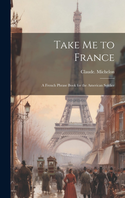 Take Me to France; a French Phrase Book for the American Soldier