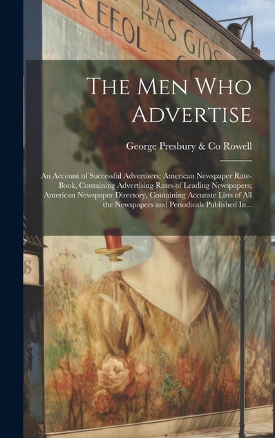 The Men Who Advertise; an Account of Successful Advertisers; American Newspaper Rate-book, Containing Advertising Rates of Leading Newspapers; American Newspaper Directory, Containing Accurate Lists of All the Newspapers and Periodicals Published In The Men Who Advertise; an Account of Successful Advertisers; American Newspaper Rate-book, Containing Advertising Rates of Leading Newspapers; American Newspaper Directory, Containing Accurate Lists of All the Newspapers and Periodicals Published In